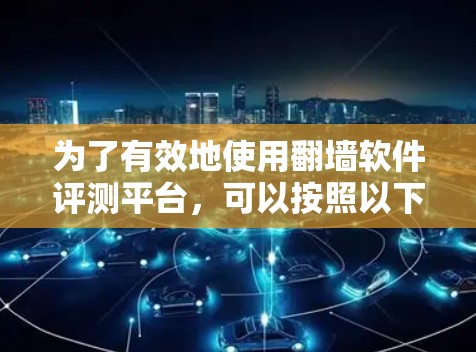 为了有效地使用翻墙软件评测平台，可以按照以下步骤进行