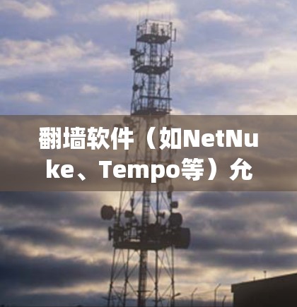 翻墙软件（如NetNuke、Tempo等）允许用户在网站内访问网站，但不强制访问外部网站。筛选翻墙软件可以基于多个标准，例如网站类型、访问权限、安全性和用户评价。以下是一些筛选翻墙软件的建议