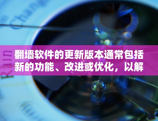 翻墙软件的更新版本通常包括新的功能、改进或优化，以解决用户遇到的问题。以下是一些获取翻墙软件更新版本的方法