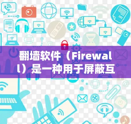 翻墙软件（Firewall）是一种用于屏蔽互联网流量的软件，广泛应用于手机、电脑、平板等多种设备。以下是通过逐步步骤配置翻墙软件的详细指南