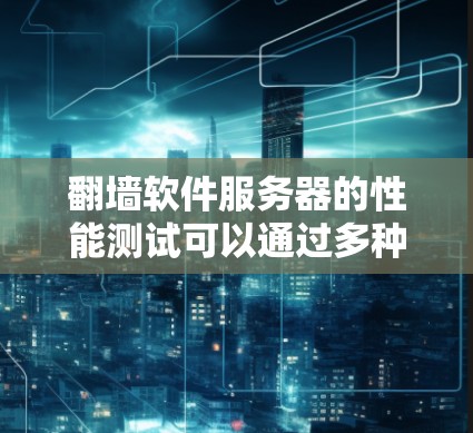 翻墙软件服务器的性能测试可以通过多种工具和方法进行，以下是几个常用的方法和工具