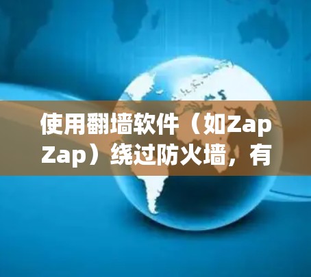 使用翻墙软件（如ZapZap）绕过防火墙，有助于访问敏感或受限的网站。以下是详细的步骤指南