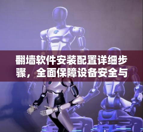 翻墙软件安装配置详细步骤，全面保障设备安全与数据传输