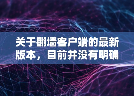 关于翻墙客户端的最新版本，目前并没有明确的信息表明翻墙客户端（226年）存在官方发布的最新版本。翻墙客户端通常是指通过互联网进行信息反转的应用程序，目的是保护个人隐私和数据安全