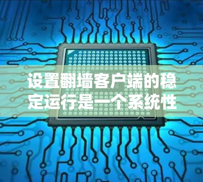 设置翻墙客户端的稳定运行是一个系统性的过程，需要遵循以下步骤，确保每一步都正确无误，以避免任何潜在的问题。以下是一个详细且有条理的指南