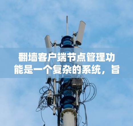 翻墙客户端节点管理功能是一个复杂的系统，旨在管理和控制节点（客户端设备）以优化访问体验和安全策略。以下是对节点管理功能的详细总结