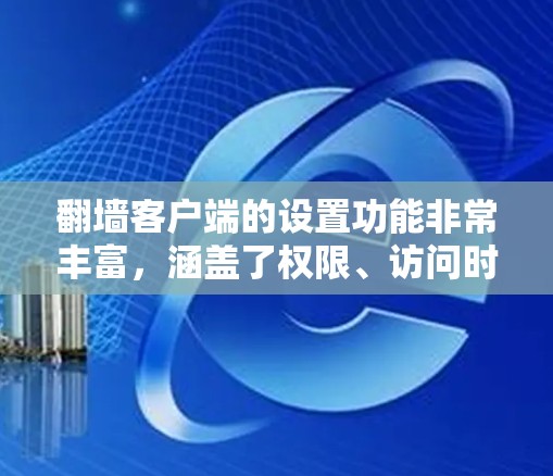 翻墙客户端的设置功能非常丰富，涵盖了权限、访问时间、后端配置等多个方面。以下是对功能设置的详细说明