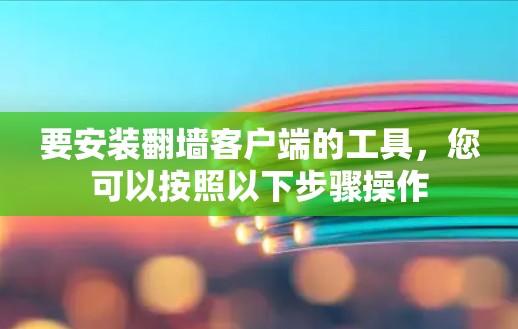 要安装翻墙客户端的工具，您可以按照以下步骤操作