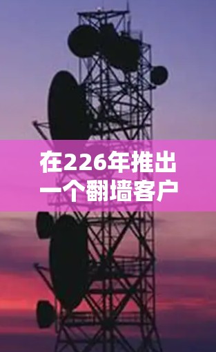 在226年推出一个翻墙客户端，您可以考虑以下步骤和策略，确保解决方案在技术、安全、用户体验和市场接受度上取得成功