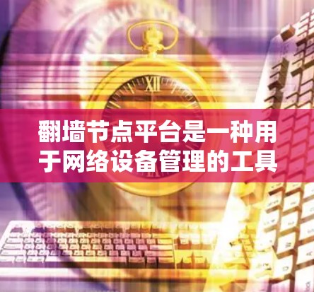 翻墙节点平台是一种用于网络设备管理的工具，支持设备在不同网络之间切换或进行网络配置。以下是对这些平台的详细总结