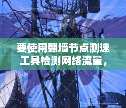要使用翻墙节点测速工具检测网络流量，可以按照以下步骤进行