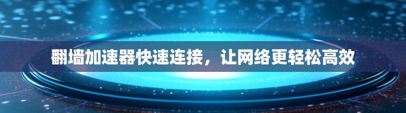 翻墙加速器快速连接，让网络更轻松高效