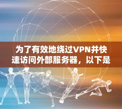 为了有效地绕过VPN并快速访问外部服务器,以下是一些综合考虑的绕线器推荐 为了有效地绕过VPN并快速访问外部服务器,以下是一些综合考虑的绕线器推荐