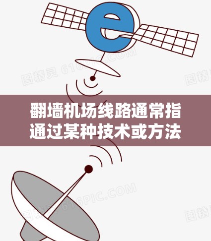 翻墙机场线路通常指通过某种技术或方法在机场内部或外部实现网络资源的转移或翻墙。这个词在不同的上下文中可能有不同的含义，具体取决于上下文的详细情况。以下是一些可能的解释