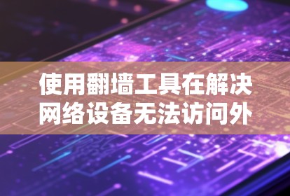使用翻墙工具在解决网络设备无法访问外网的问题时是一个有效的解决方案。以下是一些步骤性的指南,帮助您更好地理解和使用翻墙工具 使用翻墙工具在解决网络设备无法访问外网的问题时是一个有效的解决方案。以下是一些步骤性的指南,帮助您更好地理解和使用翻墙工具