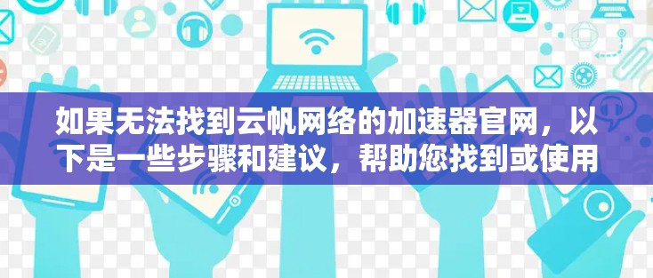 如果无法找到云帆网络的加速器官网，以下是一些步骤和建议，帮助您找到或使用合适的网络加速工具