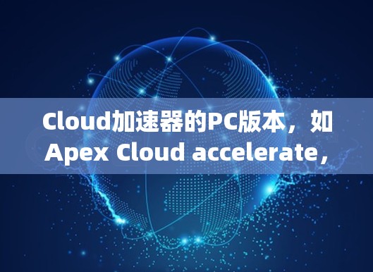 Cloud加速器的PC版本，如Apex Cloud accelerate，是一种专为PC用户设计的云端加速工具，旨在帮助用户快速下载云端文件。以下是其主要特点、功能以及适用场景的详细描述