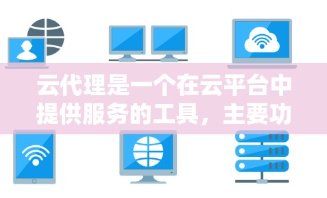 云代理是一个在云平台中提供服务的工具，主要功能包括管理云服务器、存储设备和应用服务。以下是云代理的详细介绍