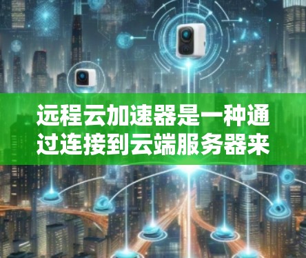 远程云加速器是一种通过连接到云端服务器来加速特定服务器的工具，旨在提升网络速度，特别是在需要同时加速多个服务器的情况下。以下是对远程云加速器的详细分析和建议