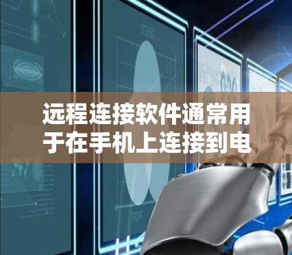 远程连接软件通常用于在手机上连接到电脑，以便下载电脑上的文件或管理计算机。以下是几种常见的远程连接软件及其使用方法