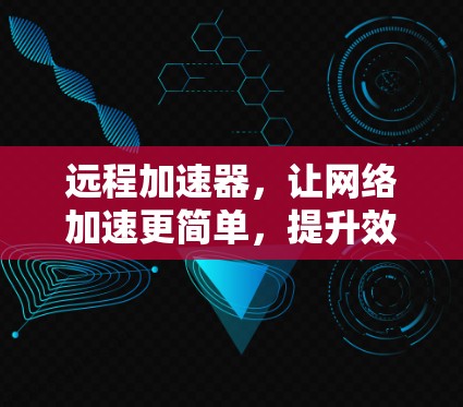 远程加速器，让网络加速更简单，提升效率！
