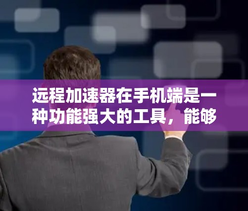 远程加速器在手机端是一种功能强大的工具，能够帮助用户方便地将手机数据与电脑数据同步，进行文件复制、断点续传等操作。以下是对远程加速器在手机端的详细分析