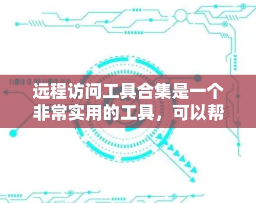 远程访问工具合集是一个非常实用的工具，可以帮助你实现远程办公、文件共享、任务管理等目的。以下是一个合集，涵盖常见但实用的远程访问工具