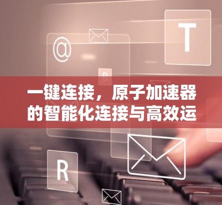 一键连接,原子加速器的智能化连接与高效运行 一键连接,原子加速器的智能化连接与高效运行