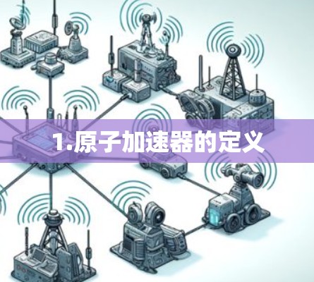 1.原子加速器的定义 1.原子加速器的定义