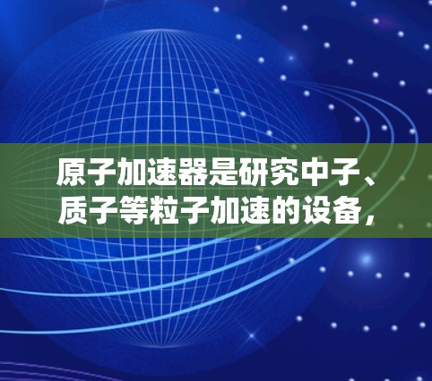 原子加速器是研究中子、质子等粒子加速的设备，广泛应用于核物理、核工程等领域。海外原子加速器的部署和网络系统设计需要考虑到以下几点