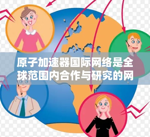 原子加速器国际网络是全球范围内合作与研究的网络体系，旨在促进加速器技术的发展和应用。以下是对这一领域的关键信息和结构