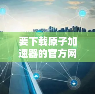 要下载原子加速器的官方网站，您可以按照以下步骤操作
