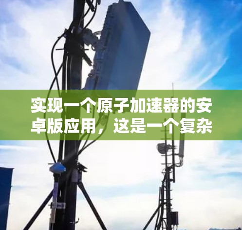 实现一个原子加速器的安卓版应用，这是一个复杂而高难度的任务，涉及多个领域的专业知识和技能。以下是一个详细且结构化的实现计划，帮助您逐步推进这一项目