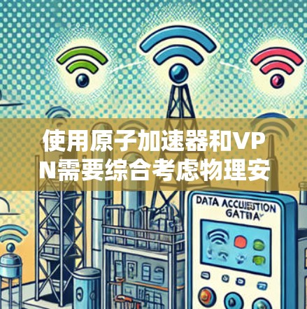 使用原子加速器和VPN需要综合考虑物理安全和网络安全，以确保数据和设备的安全。以下是关于如何安全使用原子加速器和VPN的指导
