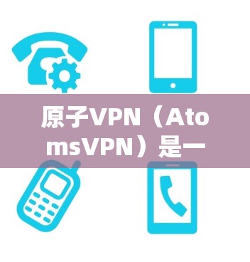原子VPN（AtomsVPN）是一家全球知名的网络虚拟专用网络（VPN）服务提供商，专注于提供安全、可靠和高效的信息流解决方案。以下是关于原子VPN的最新版本信息