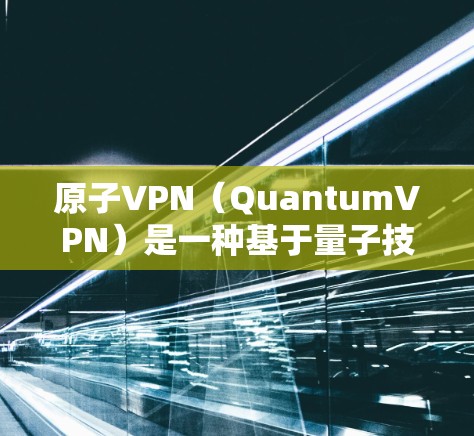 原子VPN（QuantumVPN）是一种基于量子技术的VPN服务，采用量子计算和量子纠缠等前沿科技来提供安全、高效的信息传输服务。以下是关于原子VPN的基本信息