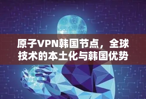 原子VPN韩国节点，全球技术的本土化与韩国优势