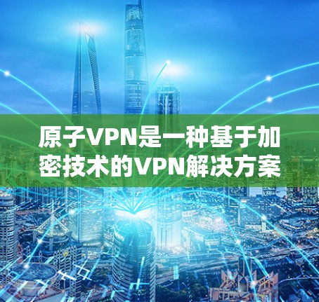 原子VPN是一种基于加密技术的VPN解决方案，旨在提供更安全、更透明的网络连接。以下是关于原子VPN安全连接的一些关键点