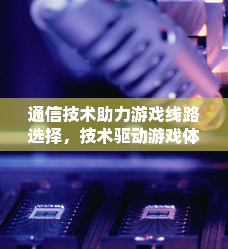 通信技术助力游戏线路选择,技术驱动游戏体验 通信技术助力游戏线路选择,技术驱动游戏体验