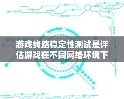 游戏线路稳定性测试是评估游戏在不同网络环境下的连接表现,确保游戏流畅运行。以下是详细的步骤和分析 游戏线路稳定性测试是评估游戏在不同网络环境下的连接表现,确保游戏流畅运行。以下是详细的步骤和分析