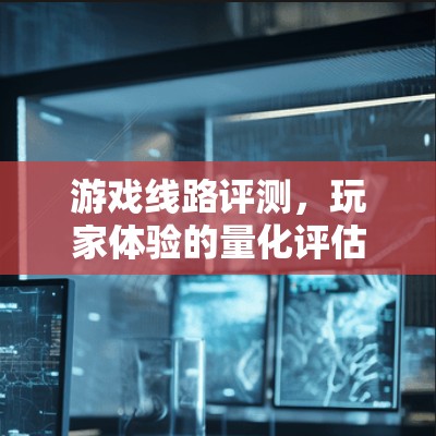 游戏线路评测,玩家体验的量化评估 游戏线路评测,玩家体验的量化评估
