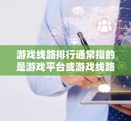 游戏线路排行通常指的是游戏平台或游戏线路的排名情况,具体取决于平台或线路的评价标准。以下是一些可能的解释和相关信息 游戏线路排行通常指的是游戏平台或游戏线路的排名情况,具体取决于平台或线路的评价标准。以下是一些可能的解释和相关信息