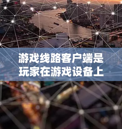 游戏线路客户端是玩家在游戏设备上参与游戏时使用的设备类型及其相关功能的综合系统。以下是对游戏线路客户端的详细分析 游戏线路客户端是玩家在游戏设备上参与游戏时使用的设备类型及其相关功能的综合系统。以下是对游戏线路客户端的详细分析