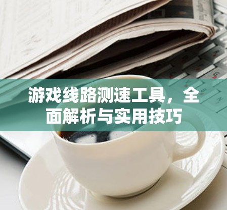 游戏线路测速工具,全面解析与实用技巧 游戏线路测速工具,全面解析与实用技巧