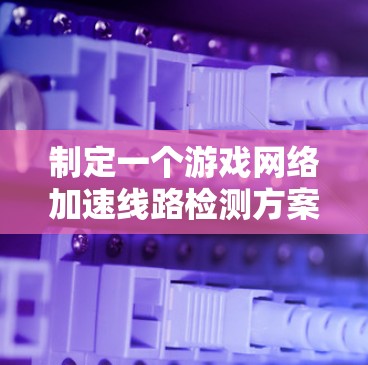 制定一个游戏网络加速线路检测方案,旨在确保游戏的流畅运行。以下是一个详细的步骤指南 制定一个游戏网络加速线路检测方案,旨在确保游戏的流畅运行。以下是一个详细的步骤指南
