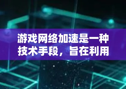 游戏网络加速是一种技术手段,旨在利用网络加速软件或服务来提升游戏性能,通常包括缓存、缓带、缓区、缓存缓存等技术。以下是对游戏网络加速的评测和建议 游戏网络加速是一种技术手段,旨在利用网络加速软件或服务来提升游戏性能,通常包括缓存、缓带、缓区、缓存缓存等技术。以下是对游戏网络加速的评测和建议