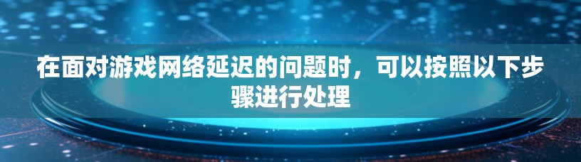 在面对游戏网络延迟的问题时,可以按照以下步骤进行处理 在面对游戏网络延迟的问题时,可以按照以下步骤进行处理
