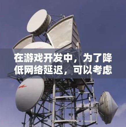 在游戏开发中,为了降低网络延迟,可以考虑以下几种方案 在游戏开发中,为了降低网络延迟,可以考虑以下几种方案