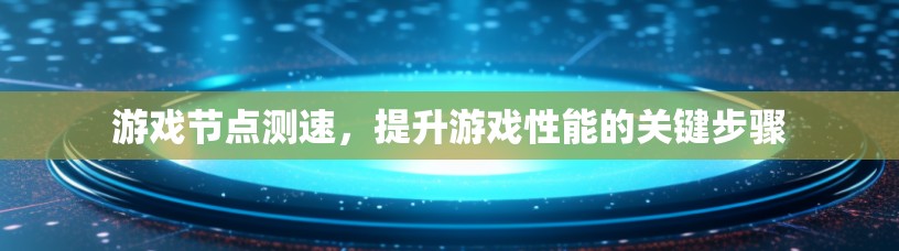 游戏节点测速,提升游戏性能的关键步骤 游戏节点测速,提升游戏性能的关键步骤