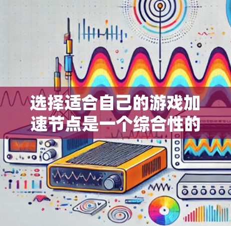 选择适合自己的游戏加速节点是一个综合性的过程,涉及硬件评估、性能测试、资源优化以及工具使用等多方面考虑。以下是一个清晰的步骤指南,帮助您更好地完成任务 选择适合自己的游戏加速节点是一个综合性的过程,涉及硬件评估、性能测试、资源优化以及工具使用等多方面考虑。以下是一个清晰的步骤指南,帮助您更好地完成任务